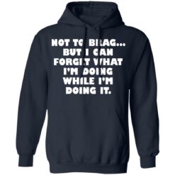 Not to brag but I can forget what I’m doing while I’m doing it shirt $19.95