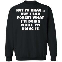 Not to brag but I can forget what I’m doing while I’m doing it shirt $19.95 redirect05112022230538 4