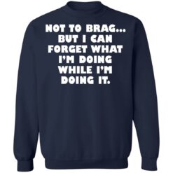 Not to brag but I can forget what I’m doing while I’m doing it shirt $19.95 redirect05112022230538 5