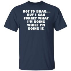 Not to brag but I can forget what I’m doing while I’m doing it shirt $19.95 redirect05112022230538 7