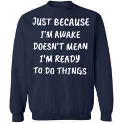 Just because i’m awake doesn’t mean i’m ready to do things shirt $19.95