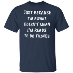 Just because i’m awake doesn’t mean i’m ready to do things shirt $19.95