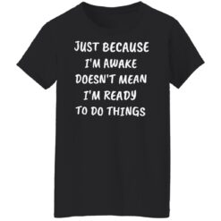 Just because i’m awake doesn’t mean i’m ready to do things shirt $19.95