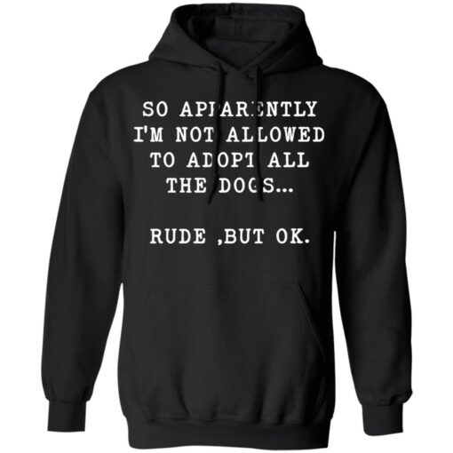 So apparently I’m not allowed to adopt all the dogs rude but ok shirt $19.95