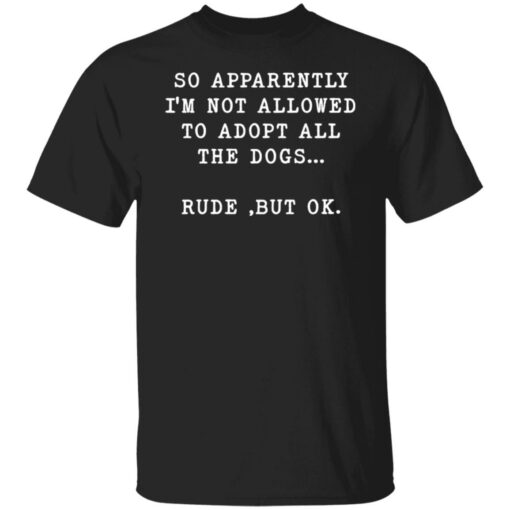 So apparently I’m not allowed to adopt all the dogs rude but ok shirt $19.95