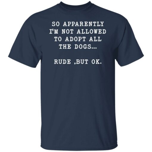 So apparently I’m not allowed to adopt all the dogs rude but ok shirt $19.95