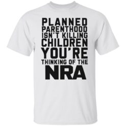Planned parenthood isn’t killing children you’re thinking of the nra shirt $19.95 redirect05122022040517 6