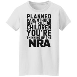 Planned parenthood isn’t killing children you’re thinking of the nra shirt $19.95