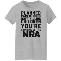 Planned parenthood isn’t killing children you’re thinking of the nra shirt $19.95