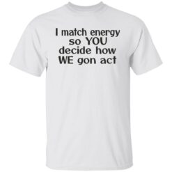 I match energy so you decide how we gon act shirt $19.95 redirect05162022040513 6
