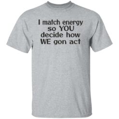 I match energy so you decide how we gon act shirt $19.95 redirect05162022040513 7