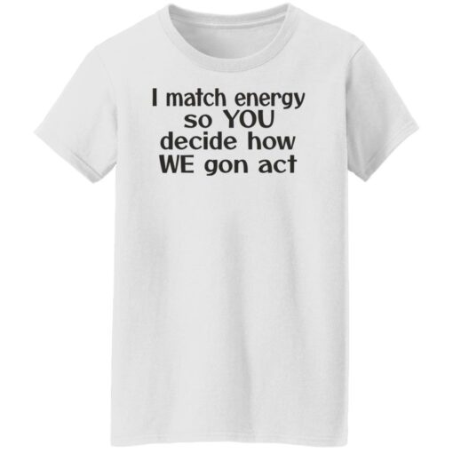 I match energy so you decide how we gon act shirt $19.95 redirect05162022040513 8