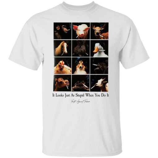 It look just as stupid when you do it shirt $19.95