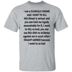 I am a clinically insane and i want to kill this threat is serious shirt $19.95