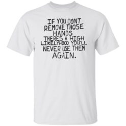 If you don’t remove those hands theres a high likelyhood shirt $19.95 redirect06132022050600 6