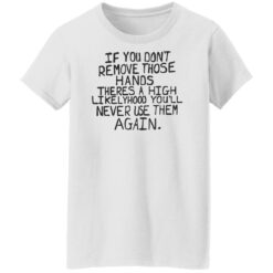 If you don’t remove those hands theres a high likelyhood shirt $19.95 redirect06132022050600 8