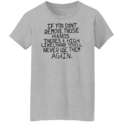 If you don’t remove those hands theres a high likelyhood shirt $19.95 redirect06132022050600 9