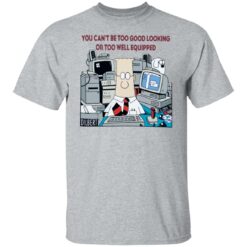 You can’t be too good looking or too well equipped shirt $19.95