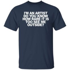 I'm an artist do you know how rare it is too see me outside shirt $19.95