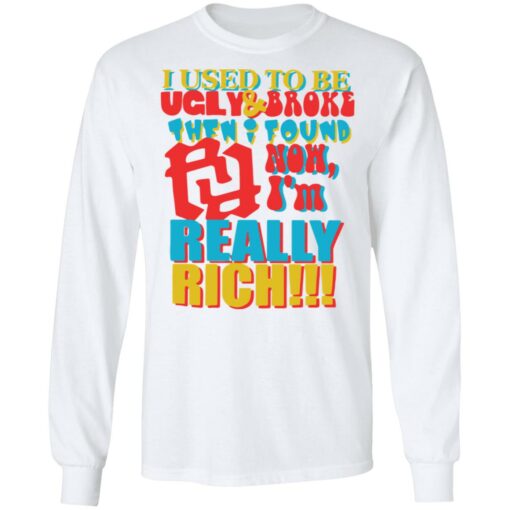 I used to be ugly and broke then found now i’m really rich shirt $19.95