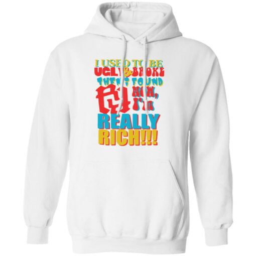 I used to be ugly and broke then found now i’m really rich shirt $19.95