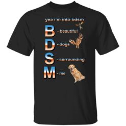 Yea i’m into bdsm beautiful dogs surrounding me shirt $19.95