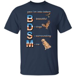 Yea i’m into bdsm beautiful dogs surrounding me shirt $19.95