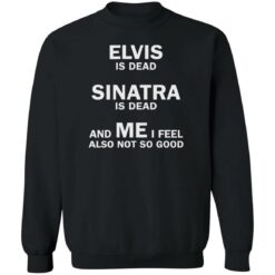 Elvis is dead sinatra is dead and me i feel also not so good shirt $19.95 redirect07272022040702 4
