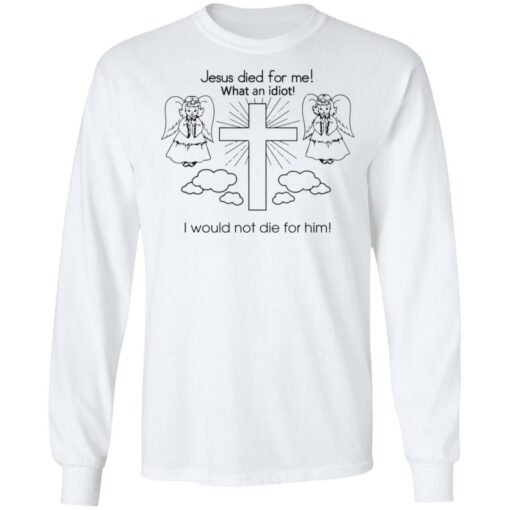 Jesus died for me what an idiot i would not die for him sweatshirt $19.95