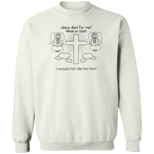 Jesus died for me what an idiot i would not die for him sweatshirt $19.95