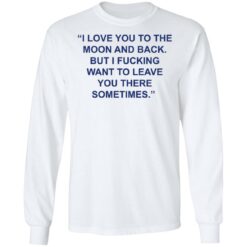 Love you to the moon and back but i f*cking want to leave shirt $19.95
