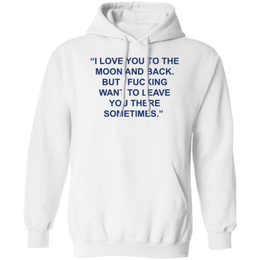 Love you to the moon and back but i f*cking want to leave shirt $19.95
