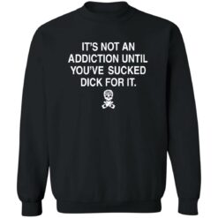 It’s not addiction until you’ve sucked d*ck for it shirt $19.95