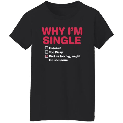 Why i'm single hideous to picky dick is too big might kill someone shirt $19.95