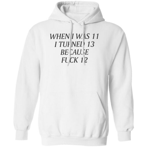 When i was 11 i turned 13 because f*ck 12 shirt $19.95