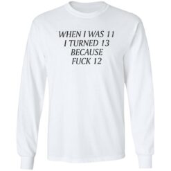 When i was 11 i turned 13 because f*ck 12 shirt $19.95 redirect09232022030953