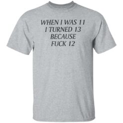 When i was 11 i turned 13 because f*ck 12 shirt $19.95