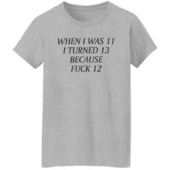 When i was 11 i turned 13 because f*ck 12 shirt $19.95 redirect09232022030954 1