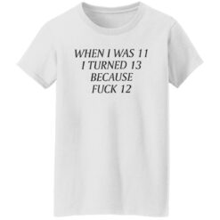 When i was 11 i turned 13 because f*ck 12 shirt $19.95 redirect09232022030954