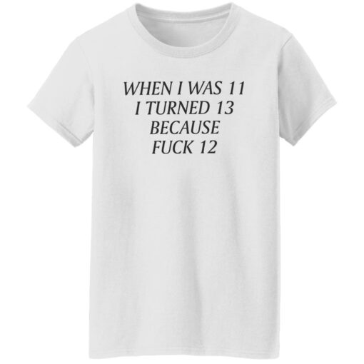 When i was 11 i turned 13 because f*ck 12 shirt $19.95 redirect09232022030954