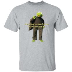 Kermit if you hate me then kill me or shut the f*ck up shirt $19.95