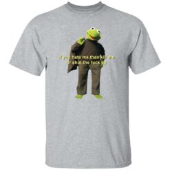 Kermit if you hate me then kill me or shut the f*ck up shirt $19.95