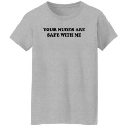 Your nudes are safe with me shirt $19.95