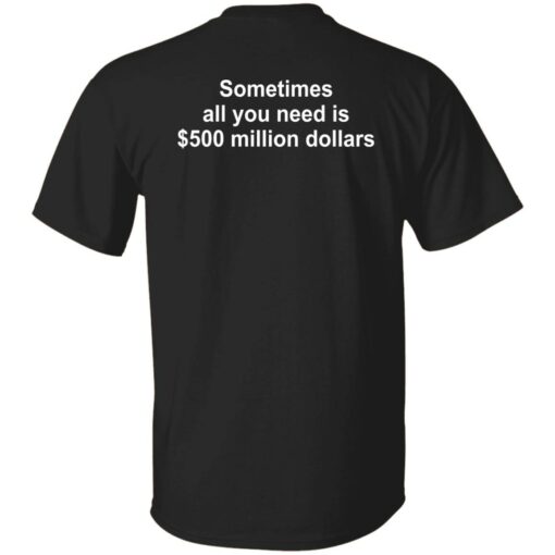 Sometimes all you need is $500 million dollars shirt $19.95