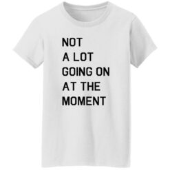 Not a lot going on at the moment shirt $19.95 redirect11042022041159 1