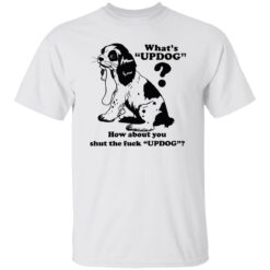 What’s updog how about you shut the f*ck updog shirt $19.95 redirect11072022021109 4