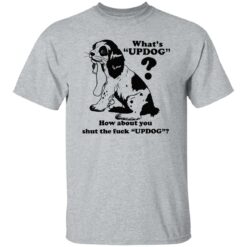 What’s updog how about you shut the f*ck updog shirt $19.95 redirect11072022021109 5
