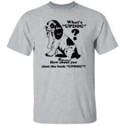 What’s updog how about you shut the f*ck updog shirt $19.95