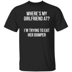 Where’s my girlfriend at I’m trying to eat her dumper shirt $19.95 redirect11142022031122 2