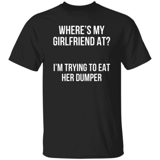 Where’s my girlfriend at I’m trying to eat her dumper shirt $19.95 redirect11142022031122 2